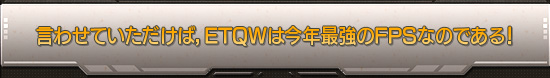言わせていただけば，ETQWは今年最強のFPSなのである！