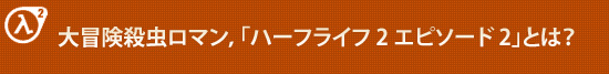 大冒険殺虫ロマン，「ハーフライフ 2 エピソード 2」とは？