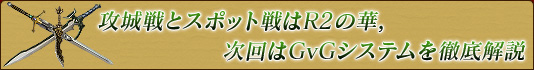 攻城戦とスポット戦はR2の華，次回はGvGシステムを徹底解説