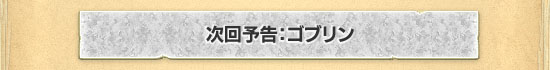 次回予告：ゴブリン