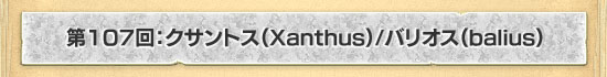 第107回：クサントス（Xanthus）/バリオス（Balius）