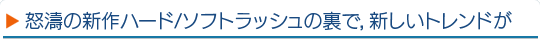 怒濤の新作ハード/ソフトラッシュの裏で，新しいトレンドが