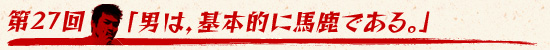 第27回：「男は，基本的に馬鹿である。」