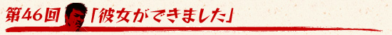第46回：「彼女ができました」