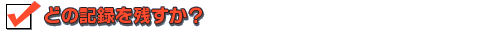 どの記録を残すか？