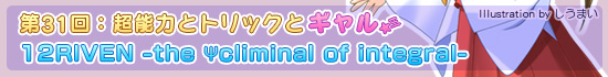 第31回：超能力とトリックとギャル「12RIVEN -the Ψcliminal of integral-」