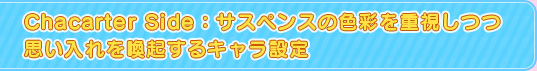 Character Side：サスペンスの色彩を重視しつつ思い入れを喚起するキャラ設定