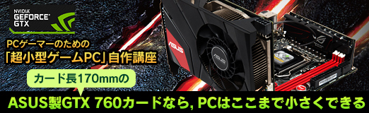 画像ギャラリー No.095のサムネイル画像 / 【PR】PCゲーマーのための「超小型ゲームPC」自作講座。カード長170mmのASUS製GTX 760カードなら，PCはここまで小さくできる