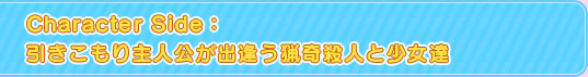 Character Side：引きこもり主人公が出逢う猟奇殺人と少女達