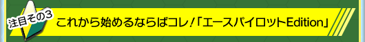 その3：これから始めるならばコレ！　「エースパイロットEdition」