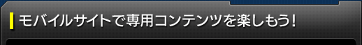 コラム：モバイルサイトで専用コンテンツを楽しもう！