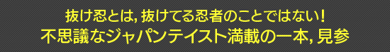 抜け忍とは，抜けてる忍者のことではない！　不思議なジャパンテイスト満載の一本，見参