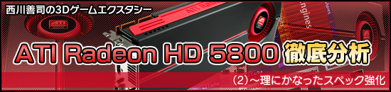 西川善司の3Dエクスタシー「ATI Radeon HD 5800」徹底分析（2）〜理にかなったスペック強化