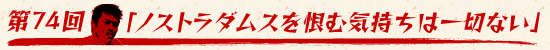 第74回：「ノストラダムスを恨む気持ちは一切ない」