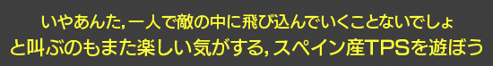 いやあんた，一人で敵の中に飛び込んでいくことないでしょ　と叫ぶのもまた楽しい気がする，スペイン産TPSを遊ぼう