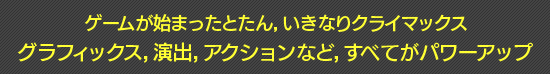 ゲームが始まったとたん，いきなりクライマックス　グラフィックス，演出，アクションなど，すべてがパワーアップ
