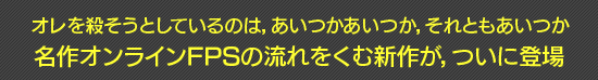 オレを殺そうとしているのは，あいつかあいつか，それともあいつか 名作オンラインFPSの流れをくむ新作が，ついに登場