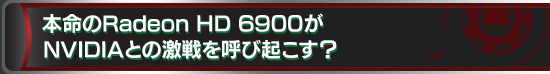 本命のRadeon HD 6900がNVIDIAとの激戦を呼び起こす?