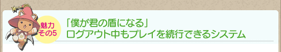 魅力その5:「僕が君の盾になる」ログアウト中もプレイを続行できるシステム