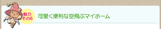魅力その6:可愛く便利な空飛ぶマイホーム