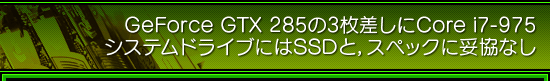 GeForce GTX 285の3枚差しにCore i7-975 システムドライブにはSSDと,スペックに妥協なし