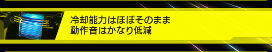 冷却能力はほぼそのまま，動作音はかなり低減