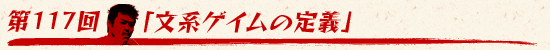 第117回:「文系ゲイムの定義」