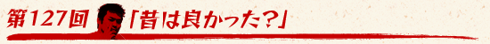 第126回：「昔は良かった？」