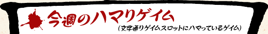 今週のハマりゲイム（文字通りゲイムスロットにハマっているゲイム）