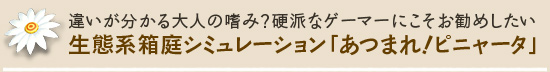 違いが分かる大人の嗜み? 硬派なゲーマーにこそお勧めしたい生態系箱庭シミュレーション「あつまれ!ピニャータ」