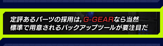 定評あるパーツの採用は,G-GEARなら当然 標準で用意されるバックアップツールが要注目だ