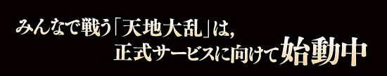 “みんなで戦う「天地大乱」は，正式サービスに向けて始動中