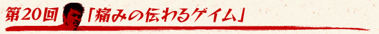 第20回:「痛みの伝わるゲイム」
