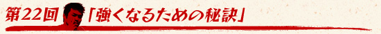 第22回:「強くなるための秘訣」
