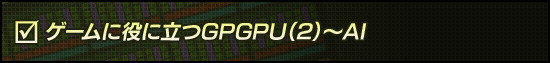 ゲームに役に立つGPGPU（2）〜AI