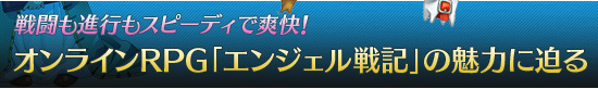戦闘も進行もスピーディで爽快! オンラインRPG「エンジェル戦記」の魅力に迫る
