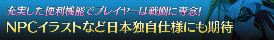 充実した便利機能でプレイヤーは戦闘に専念! NPCイラストなど日本独自仕様にも期待