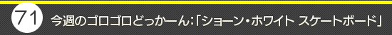第71回：今週のゴロゴロどっかーん：「ショーン・ホワイト スケートボード」